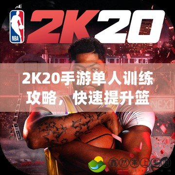 2K20手游單人訓(xùn)練攻略，快速提升籃球技能的必備秘籍