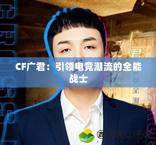 CF廣君：引領(lǐng)電競潮流的全能戰(zhàn)士