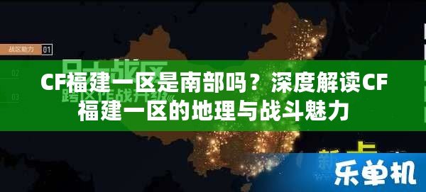 CF福建一區(qū)是南部嗎？深度解讀CF福建一區(qū)的地理與戰(zhàn)斗魅力