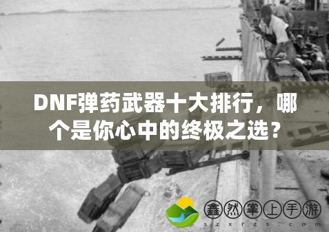 DNF彈藥武器十大排行，哪個(gè)是你心中的終極之選？