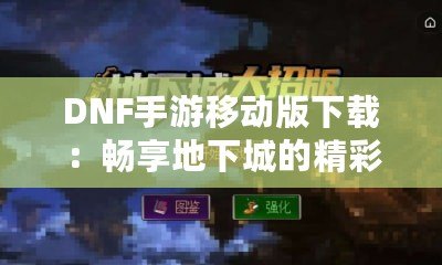 DNF手游移動版下載：暢享地下城的精彩冒險，隨時隨地體驗戰(zhàn)斗激情！