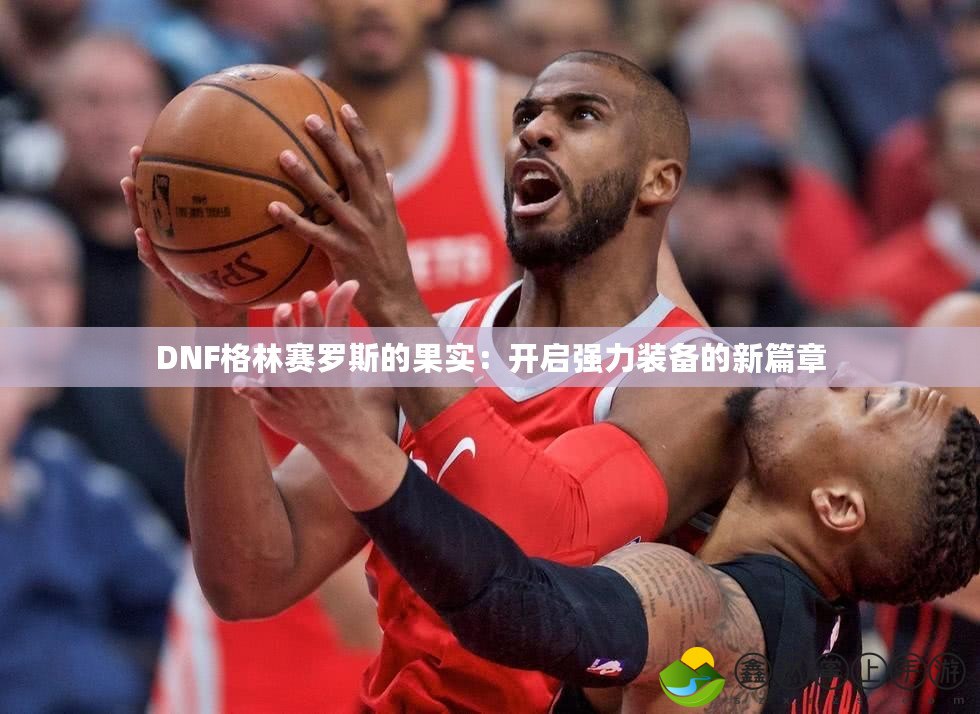 DNF格林賽羅斯的果實：開啟強(qiáng)力裝備的新篇章