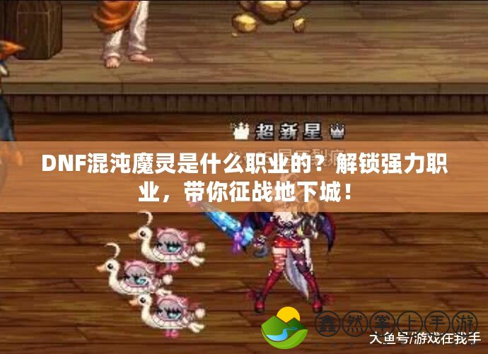 DNF混沌魔靈是什么職業(yè)的？解鎖強力職業(yè)，帶你征戰(zhàn)地下城！