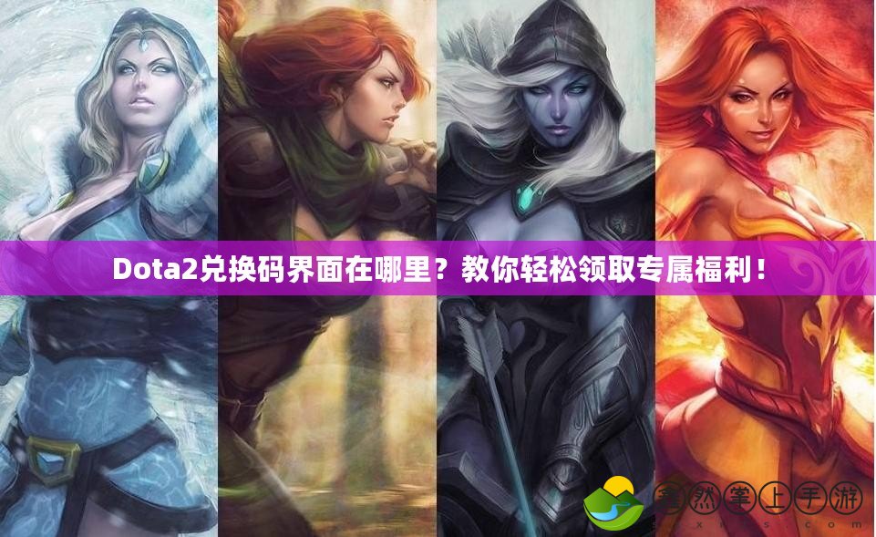 Dota2兌換碼界面在哪里？教你輕松領(lǐng)取專屬福利！