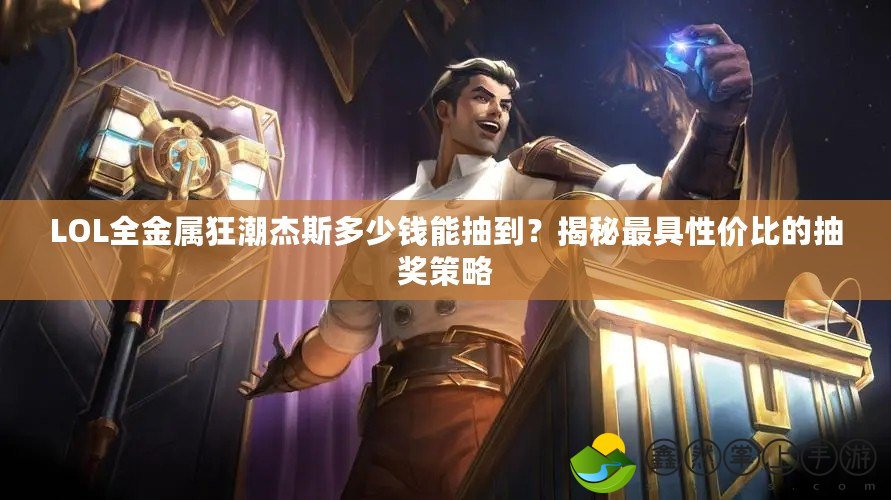 LOL全金屬狂潮杰斯多少錢能抽到？揭秘最具性價比的抽獎策略