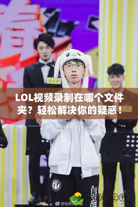 LOL視頻錄制在哪個文件夾？輕松解決你的疑惑！