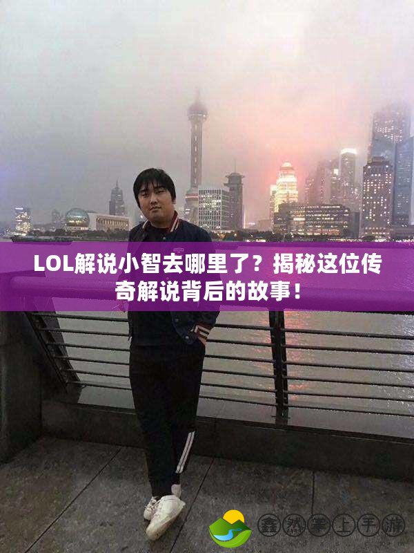 LOL解說小智去哪里了？揭秘這位傳奇解說背后的故事！