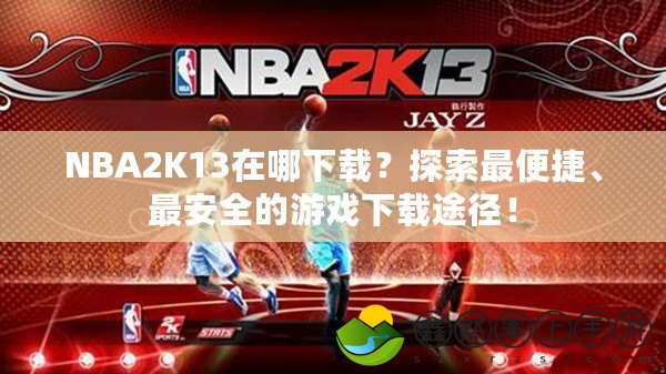 NBA2K13在哪下載？探索最便捷、最安全的游戲下載途徑！