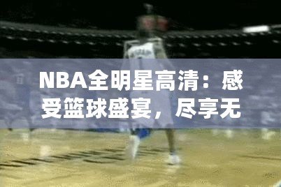 NBA全明星高清：感受籃球盛宴，盡享無與倫比的視覺盛宴