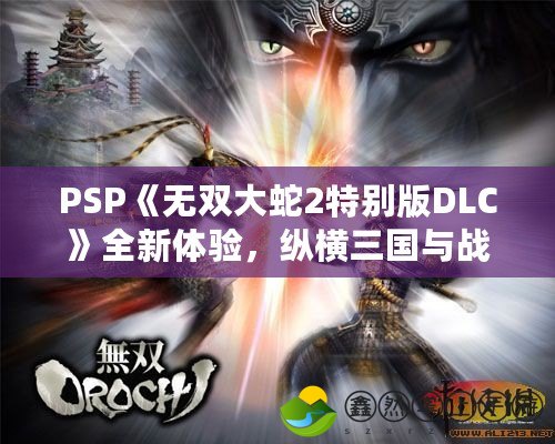 PSP《無雙大蛇2特別版DLC》全新體驗(yàn)，縱橫三國(guó)與戰(zhàn)國(guó)的終極大亂斗！