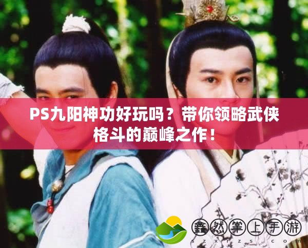 PS九陽神功好玩嗎？帶你領略武俠格斗的巔峰之作！