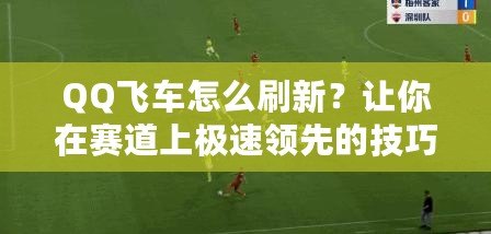 QQ飛車怎么刷新？讓你在賽道上極速領(lǐng)先的技巧與方法！