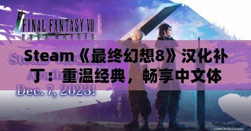 Steam《最終幻想8》漢化補?。褐販亟?jīng)典，暢享中文體驗