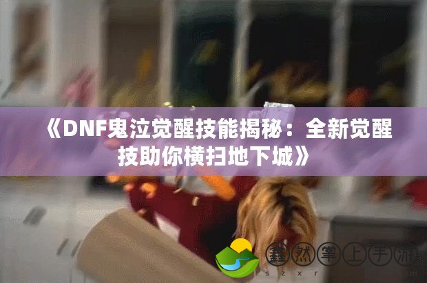 《DNF鬼泣覺醒技能揭秘：全新覺醒技助你橫掃地下城》