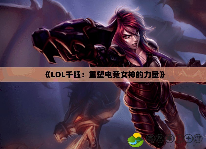 《LOL千鈺：重塑電競(jìng)女神的力量》