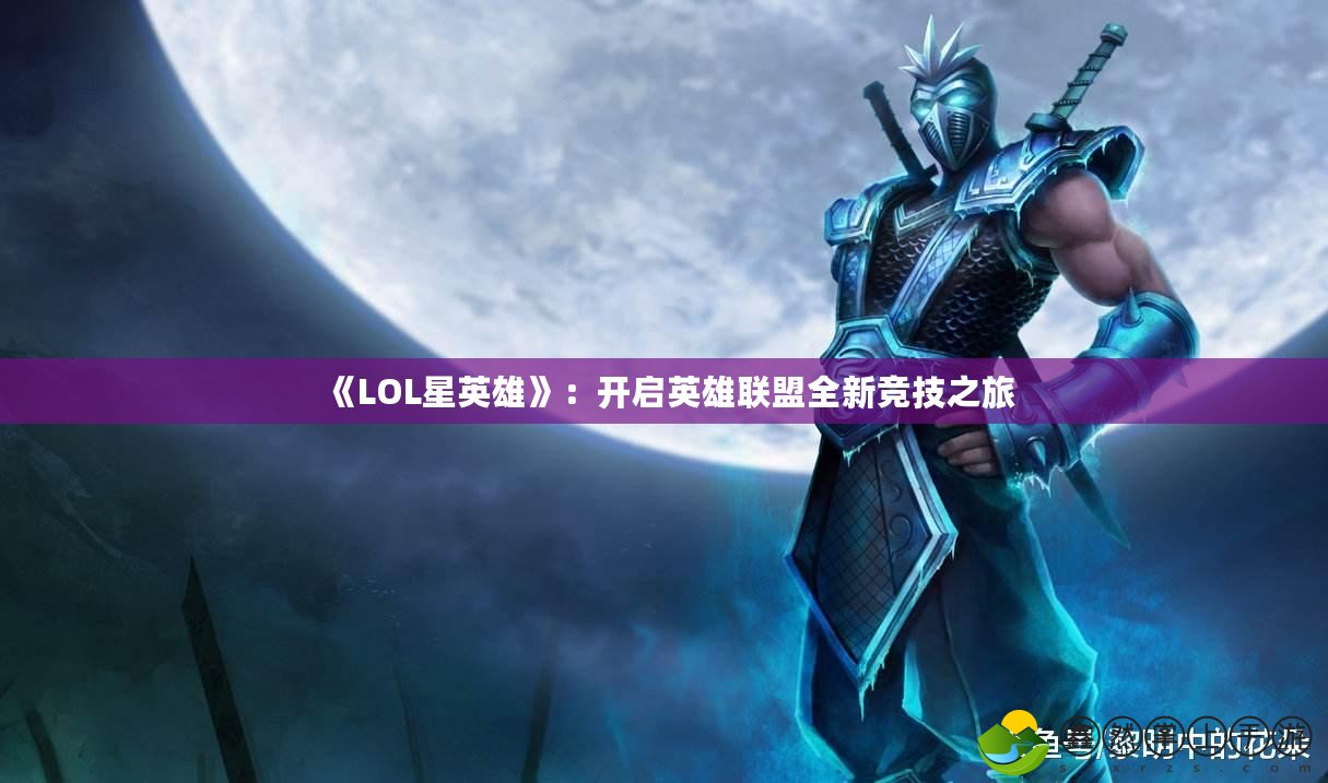 《LOL星英雄》：開(kāi)啟英雄聯(lián)盟全新競(jìng)技之旅