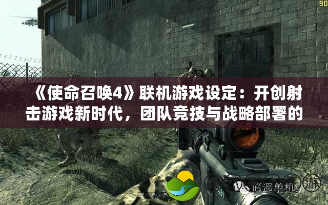 《使命召喚4》聯(lián)機(jī)游戲設(shè)定：開(kāi)創(chuàng)射擊游戲新時(shí)代，團(tuán)隊(duì)競(jìng)技與戰(zhàn)略部署的完美結(jié)合