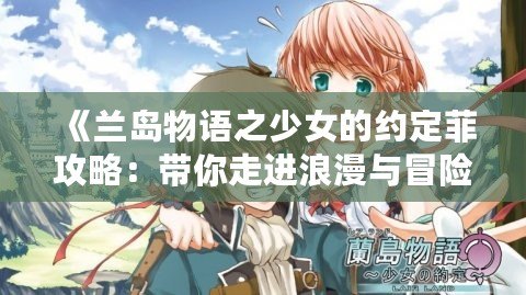 《蘭島物語之少女的約定菲攻略：帶你走進(jìn)浪漫與冒險的奇幻世界》