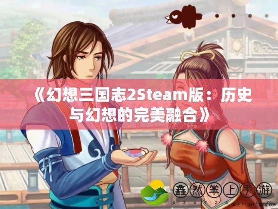 《幻想三國志2Steam版：歷史與幻想的完美融合》