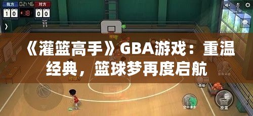 《灌籃高手》GBA游戲：重溫經(jīng)典，籃球夢再度啟航