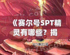 《賽爾號SPT精靈有哪些？揭開賽爾號精靈的神秘面紗》