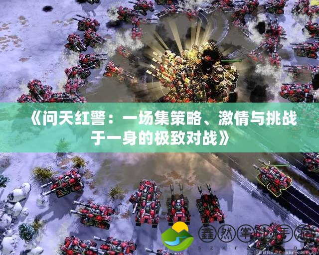 《問天紅警：一場集策略、激情與挑戰(zhàn)于一身的極致對戰(zhàn)》