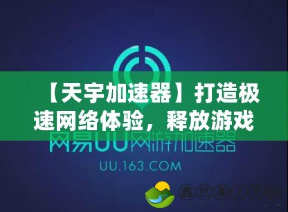 【天宇加速器】打造極速網(wǎng)絡(luò)體驗(yàn)，釋放游戲、視頻、上網(wǎng)潛能