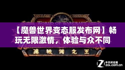 【魔獸世界變態(tài)服發(fā)布網(wǎng)】暢玩無(wú)限激情，體驗(yàn)與眾不同的魔獸世界