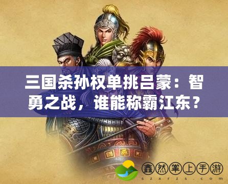 三國殺孫權(quán)單挑呂蒙：智勇之戰(zhàn)，誰能稱霸江東？