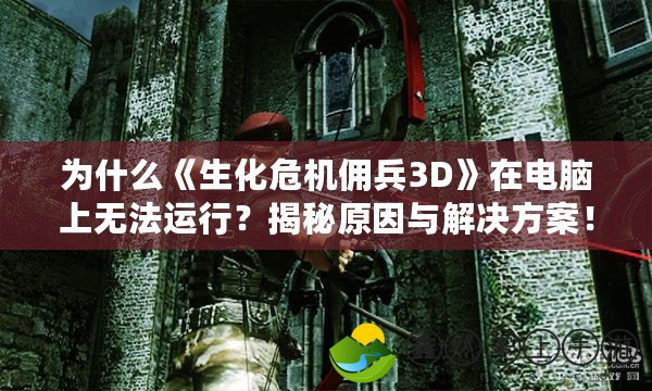 為什么《生化危機(jī)傭兵3D》在電腦上無法運(yùn)行？揭秘原因與解決方案！