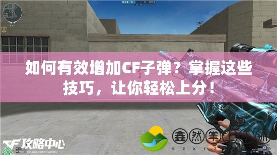 如何有效增加CF子彈？掌握這些技巧，讓你輕松上分！