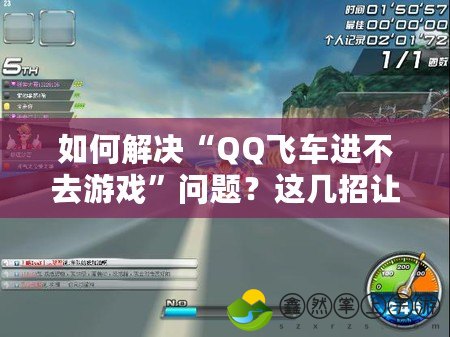 如何解決“QQ飛車進(jìn)不去游戲”問題？這幾招讓你輕松暢玩！