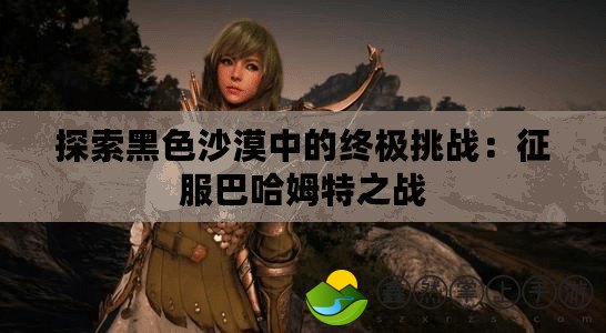 探索黑色沙漠中的終極挑戰(zhàn)：征服巴哈姆特之戰(zhàn)