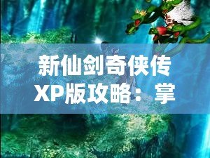 新仙劍奇?zhèn)b傳XP版攻略：掌握攻略秘訣，成就你的仙俠夢(mèng)想