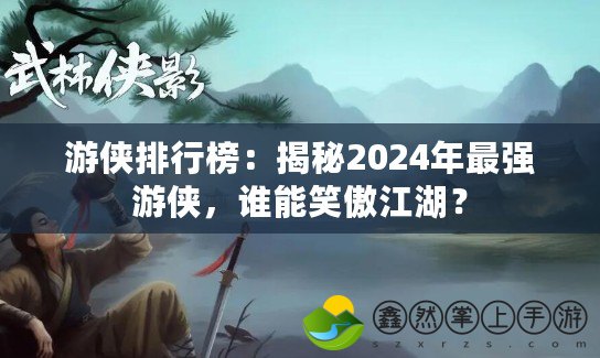 游俠排行榜：揭秘2024年最強(qiáng)游俠，誰(shuí)能笑傲江湖？