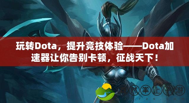 玩轉(zhuǎn)Dota，提升競(jìng)技體驗(yàn)——Dota加速器讓你告別卡頓，征戰(zhàn)天下！