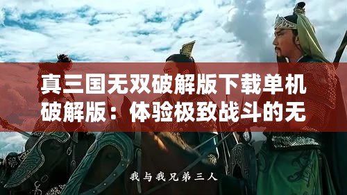 真三國無雙破解版下載單機破解版：體驗極致戰(zhàn)斗的無限樂趣