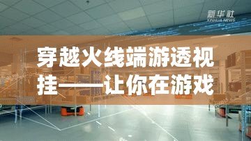 穿越火線端游透視掛——讓你在游戲中輕松制勝，盡享全新游戲體驗