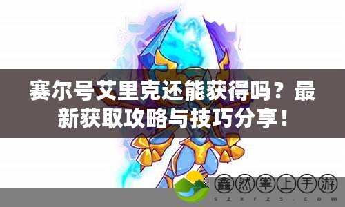 賽爾號艾里克還能獲得嗎？最新獲取攻略與技巧分享！