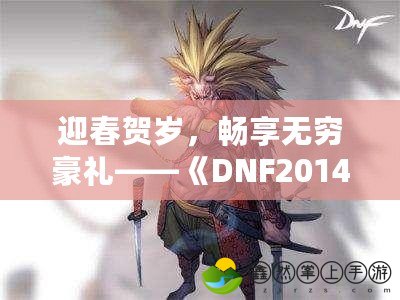 迎春賀歲，暢享無(wú)窮豪禮——《DNF2014新春禮包》帶你暢游冒險(xiǎn)世界