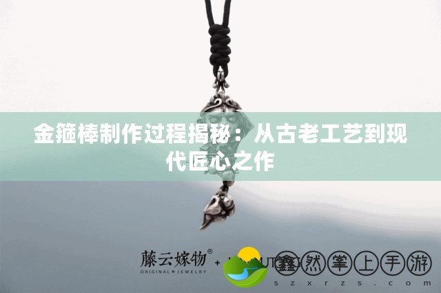 金箍棒制作過(guò)程揭秘：從古老工藝到現(xiàn)代匠心之作