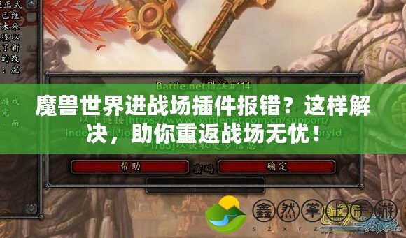 魔獸世界進戰(zhàn)場插件報錯？這樣解決，助你重返戰(zhàn)場無憂！