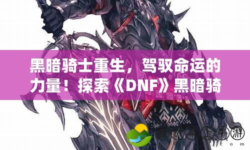 黑暗騎士重生，駕馭命運(yùn)的力量！探索《DNF》黑暗騎士的終極魅力