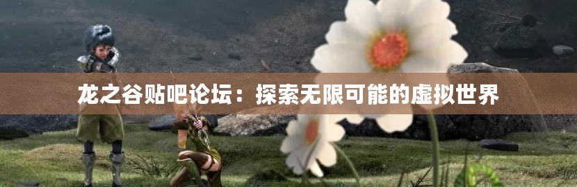 龍之谷貼吧論壇：探索無限可能的虛擬世界