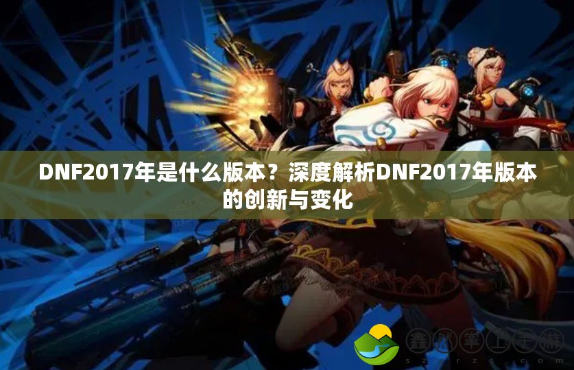 DNF2017年是什么版本？深度解析DNF2017年版本的創(chuàng)新與變化