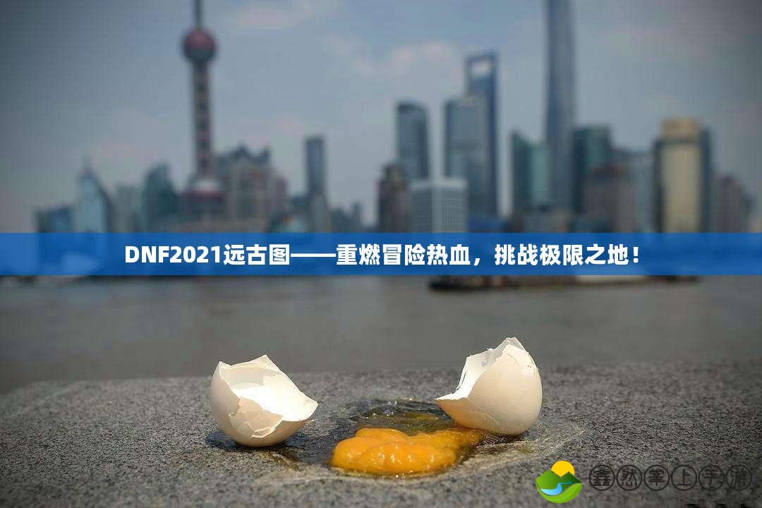 DNF2021遠(yuǎn)古圖——重燃冒險熱血，挑戰(zhàn)極限之地！