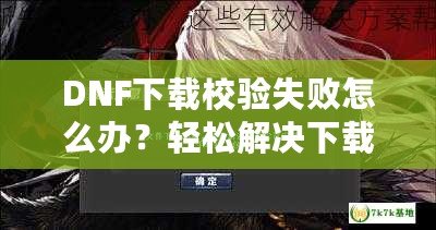 DNF下載校驗(yàn)失敗怎么辦？輕松解決下載問(wèn)題，暢享游戲世界！