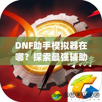 DNF助手模擬器在哪？探索最強(qiáng)輔助工具，讓你的地下城冒險(xiǎn)更加輕松！