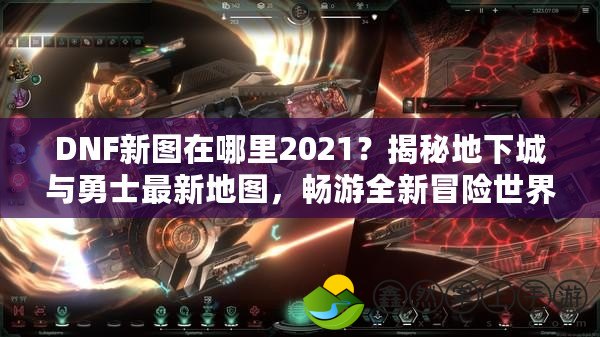 DNF新圖在哪里2021？揭秘地下城與勇士最新地圖，暢游全新冒險世界！