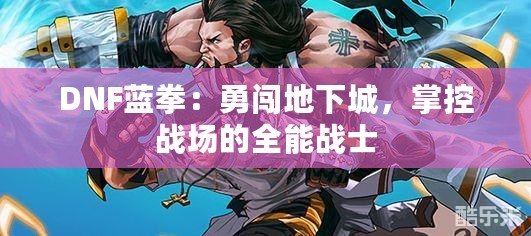 DNF藍拳：勇闖地下城，掌控戰(zhàn)場的全能戰(zhàn)士